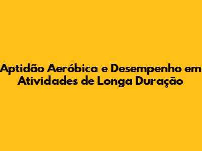 Aptidão Aeróbica e Desempenho em Atividades de Longa Duração