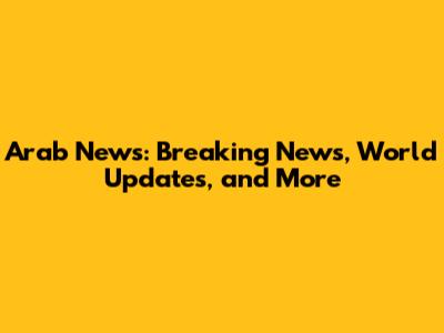 Arab News: Breaking News, World Updates, and More