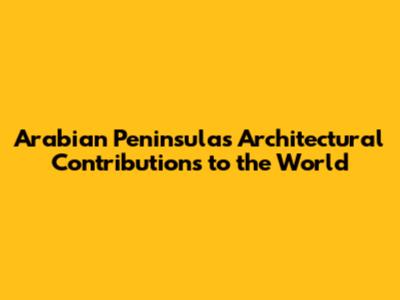 Arabian Peninsula's Architectural Contributions to the World