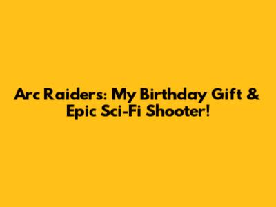 Arc Raiders: My Birthday Gift & Epic Sci-Fi Shooter!