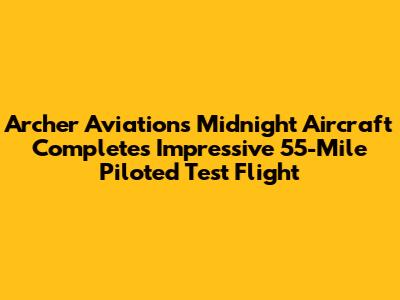 Archer Aviation's Midnight Aircraft Completes Impressive 55-Mile Piloted Test Flight