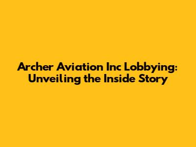 Archer Aviation Inc Lobbying: Unveiling the Inside Story