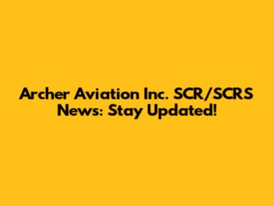 Archer Aviation Inc. SCR/SCRS News: Stay Updated!