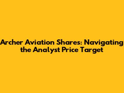 Archer Aviation Shares: Navigating the Analyst Price Target