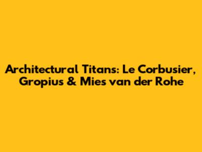 Architectural Titans: Le Corbusier, Gropius & Mies van der Rohe