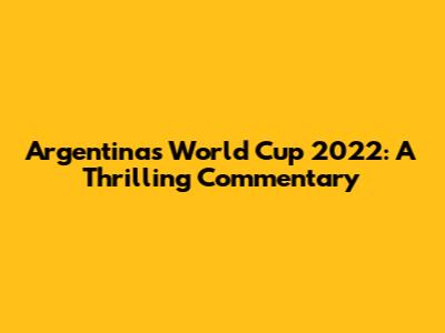 Argentina's World Cup 2022: A Thrilling Commentary