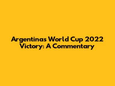 Argentina's World Cup 2022 Victory: A Commentary