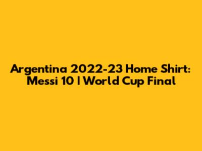 Argentina 2022-23 Home Shirt: Messi 10 | World Cup Final