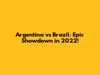 Argentina vs Brazil: Epic Showdown in 2022!