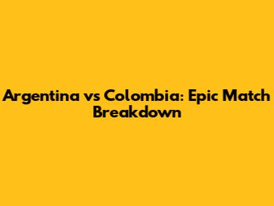 Argentina vs Colombia: Epic Match Breakdown