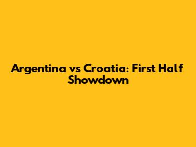 Argentina vs Croatia: First Half Showdown