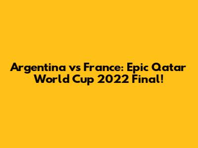 Argentina vs France: Epic Qatar World Cup 2022 Final!