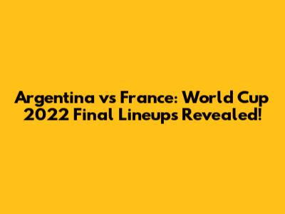 Argentina vs France: World Cup 2022 Final Lineups Revealed!