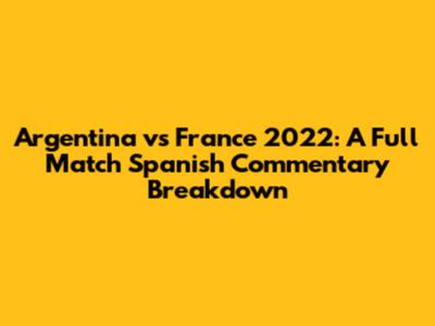 Argentina vs France 2022: A Full Match Spanish Commentary Breakdown