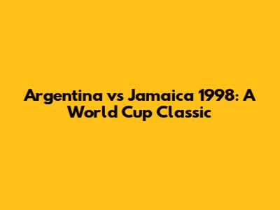 Argentina vs Jamaica 1998: A World Cup Classic