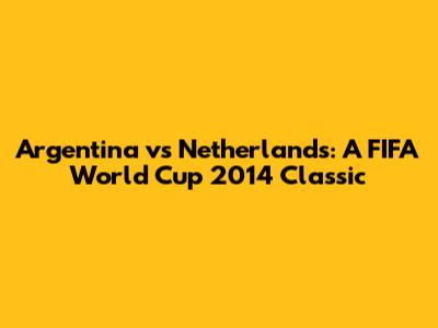 Argentina vs Netherlands: A FIFA World Cup 2014 Classic