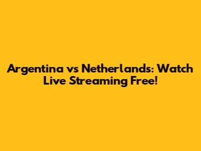 Argentina vs Netherlands: Watch Live Streaming Free!