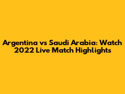 Argentina vs Saudi Arabia: Watch 2022 Live Match Highlights
