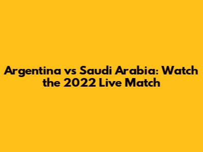 Argentina vs Saudi Arabia: Watch the 2022 Live Match