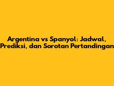 Argentina vs Spanyol: Jadwal, Prediksi, dan Sorotan Pertandingan