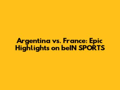 Argentina vs. France: Epic Highlights on beIN SPORTS