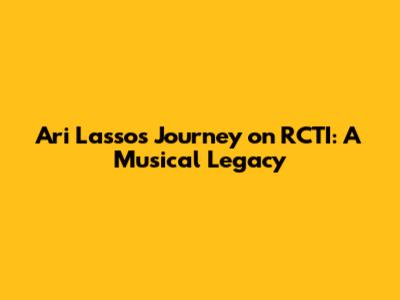 Ari Lasso's Journey on RCTI: A Musical Legacy