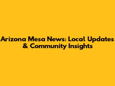 Arizona Mesa News: Local Updates & Community Insights
