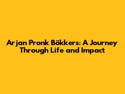 Arjan Pronk Bökkers: A Journey Through Life and Impact