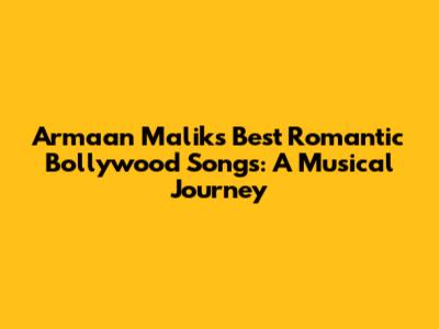Armaan Malik's Best Romantic Bollywood Songs: A Musical Journey