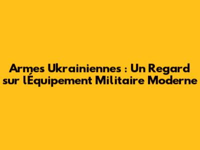 Armes Ukrainiennes : Un Regard sur l'Équipement Militaire Moderne