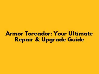 Armor Toreador: Your Ultimate Repair & Upgrade Guide