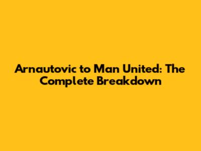 Arnautovic to Man United: The Complete Breakdown