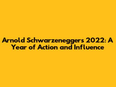 Arnold Schwarzenegger's 2022: A Year of Action and Influence
