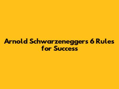 Arnold Schwarzenegger's 6 Rules for Success