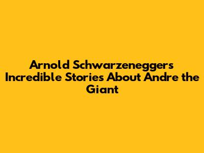Arnold Schwarzenegger's Incredible Stories About Andre the Giant