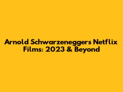 Arnold Schwarzenegger's Netflix Films: 2023 & Beyond