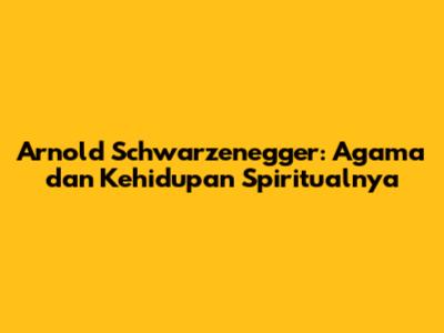 Arnold Schwarzenegger: Agama dan Kehidupan Spiritualnya