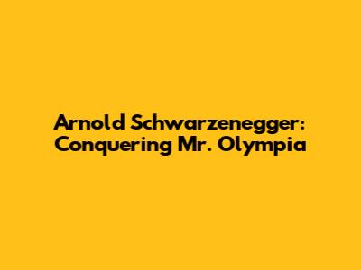 Arnold Schwarzenegger: Conquering Mr. Olympia