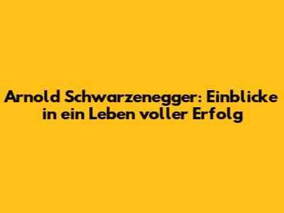 Arnold Schwarzenegger: Einblicke in ein Leben voller Erfolg