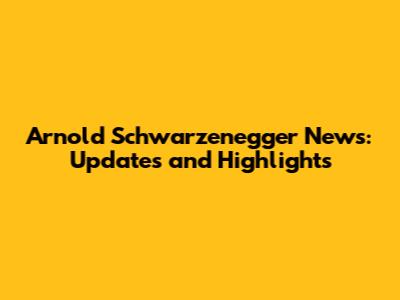 Arnold Schwarzenegger News: Updates and Highlights