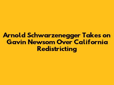 Arnold Schwarzenegger Takes on Gavin Newsom Over California Redistricting