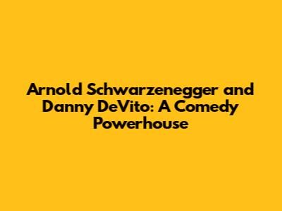 Arnold Schwarzenegger and Danny DeVito: A Comedy Powerhouse