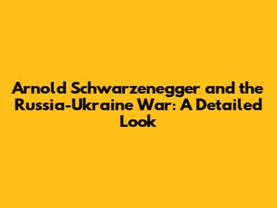 Arnold Schwarzenegger and the Russia-Ukraine War: A Detailed Look