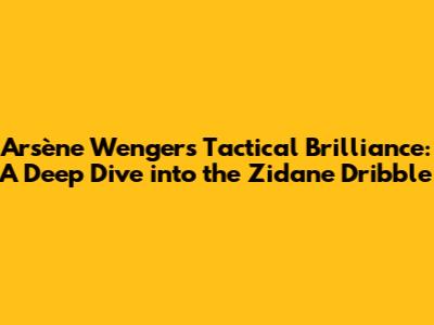 Arsène Wenger's Tactical Brilliance: A Deep Dive into the Zidane Dribble