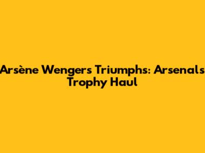 Arsène Wenger's Triumphs: Arsenal's Trophy Haul