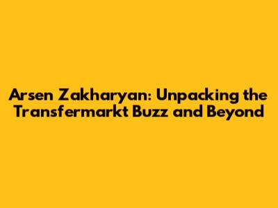 Arsen Zakharyan: Unpacking the Transfermarkt Buzz and Beyond
