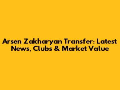 Arsen Zakharyan Transfer: Latest News, Clubs & Market Value
