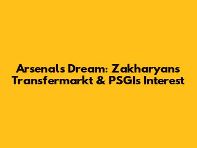 Arsenal's Dream: Zakharyan's Transfermarkt & PSGI's Interest