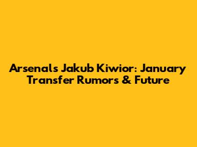 Arsenal's Jakub Kiwior: January Transfer Rumors & Future