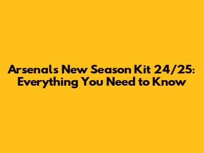 Arsenal's New Season Kit 24/25: Everything You Need to Know